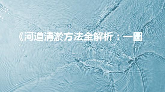 《河道清淤方法全解析：一圖讀懂清淤技術(shù)，助力河道暢通！》